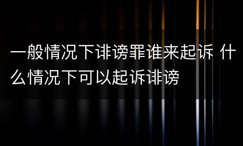 一般情况下诽谤罪谁来起诉 什么情况下可以起诉诽谤