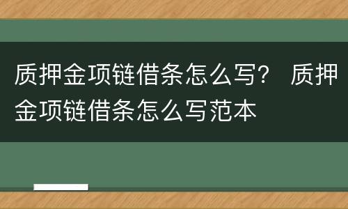 质押金项链借条怎么写？ 质押金项链借条怎么写范本