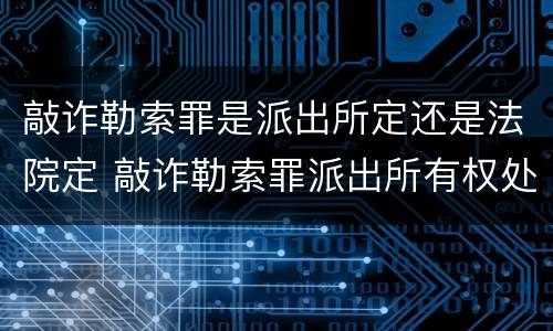 敲诈勒索罪是派出所定还是法院定 敲诈勒索罪派出所有权处理吗?