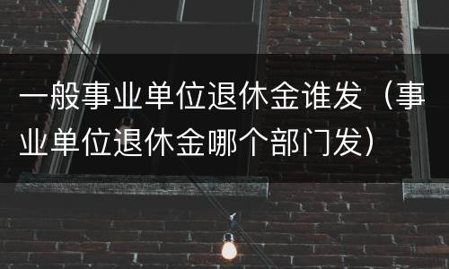 一般事业单位退休金谁发（事业单位退休金哪个部门发）