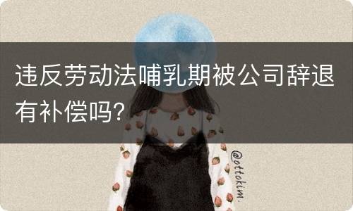 违反劳动法哺乳期被公司辞退有补偿吗？