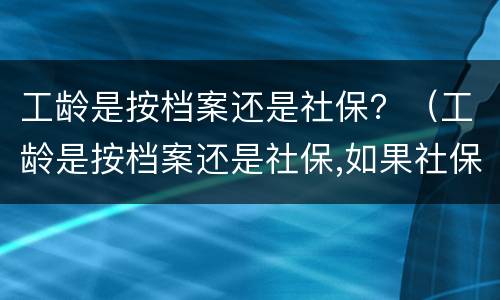 工龄是按档案还是社保？（工龄是按档案还是社保,如果社保断缴了怎么办?）