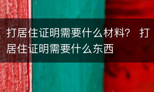 打居住证明需要什么材料？ 打居住证明需要什么东西