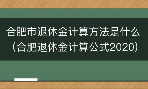 合肥市退休金计算方法是什么（合肥退休金计算公式2020）