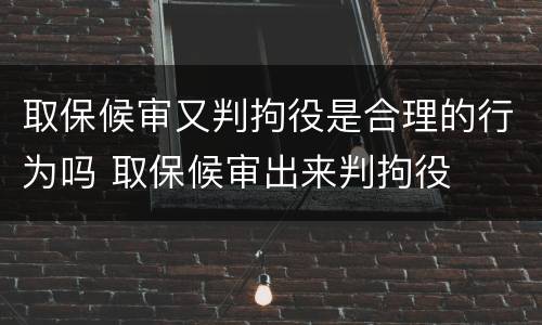 取保候审又判拘役是合理的行为吗 取保候审出来判拘役