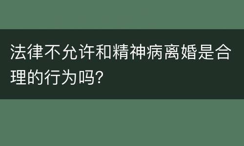 法律不允许和精神病离婚是合理的行为吗？