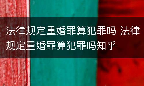 法律规定重婚罪算犯罪吗 法律规定重婚罪算犯罪吗知乎