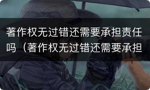 著作权无过错还需要承担责任吗（著作权无过错还需要承担责任吗）