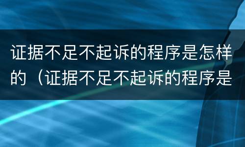 证据不足不起诉的程序是怎样的（证据不足不起诉的程序是怎样的呢）