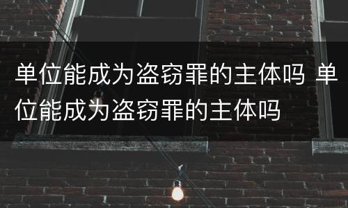 单位能成为盗窃罪的主体吗 单位能成为盗窃罪的主体吗