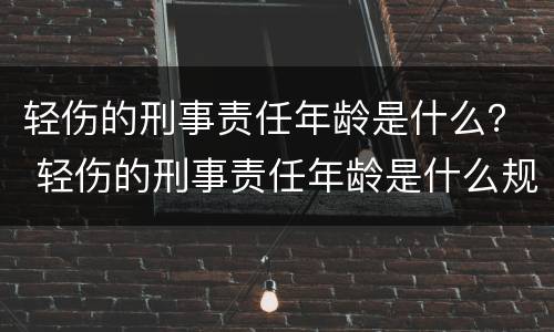 轻伤的刑事责任年龄是什么？ 轻伤的刑事责任年龄是什么规定