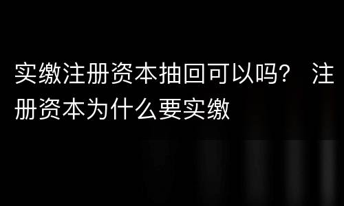 实缴注册资本抽回可以吗？ 注册资本为什么要实缴