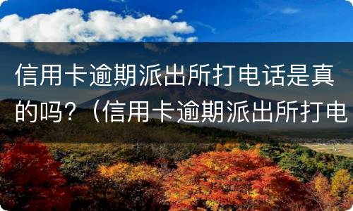 信用卡逾期派出所打电话是真的吗?（信用卡逾期派出所打电话是真的吗怎么投诉）