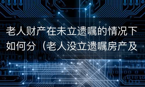 老人财产在未立遗嘱的情况下如何分（老人没立遗嘱房产及财产分配问题）