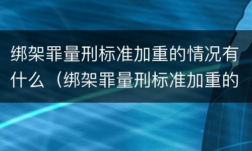 绑架罪量刑标准加重的情况有什么（绑架罪量刑标准加重的情况有什么不同）