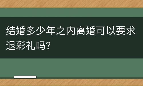 结婚多少年之内离婚可以要求退彩礼吗？