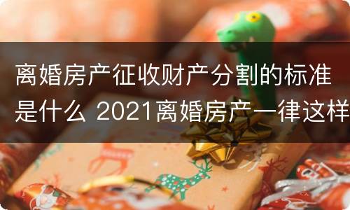 离婚房产征收财产分割的标准是什么 2021离婚房产一律这样分