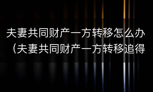 夫妻共同财产一方转移怎么办（夫妻共同财产一方转移追得回来吗）