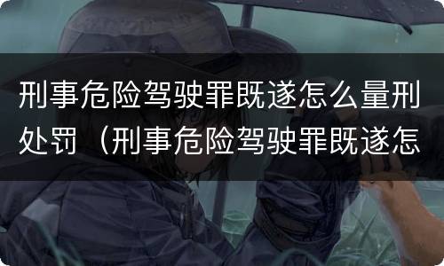 刑事危险驾驶罪既遂怎么量刑处罚（刑事危险驾驶罪既遂怎么量刑处罚的）