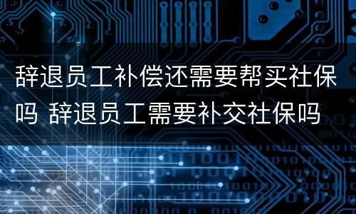 辞退员工补偿还需要帮买社保吗 辞退员工需要补交社保吗