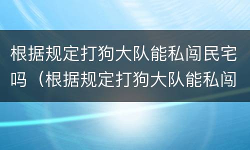 根据规定打狗大队能私闯民宅吗（根据规定打狗大队能私闯民宅吗怎么处理）