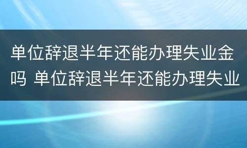 单位辞退半年还能办理失业金吗 单位辞退半年还能办理失业金吗知乎