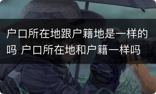 户口所在地跟户籍地是一样的吗 户口所在地和户籍一样吗