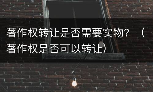 著作权转让是否需要实物？（著作权是否可以转让）