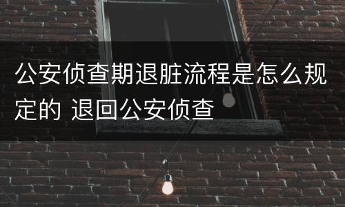 公安侦查期退脏流程是怎么规定的 退回公安侦查