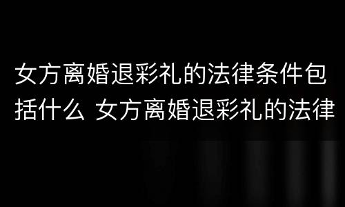 女方离婚退彩礼的法律条件包括什么 女方离婚退彩礼的法律条件包括什么意思