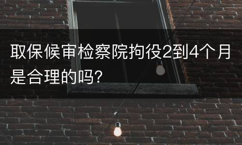 取保候审检察院拘役2到4个月是合理的吗？