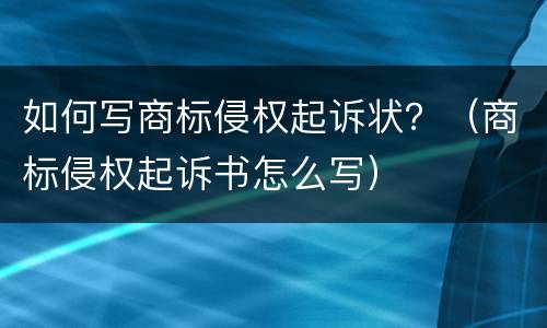 如何写商标侵权起诉状？（商标侵权起诉书怎么写）