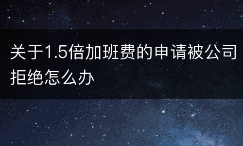 关于1.5倍加班费的申请被公司拒绝怎么办