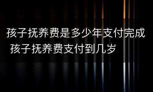 孩子抚养费是多少年支付完成 孩子抚养费支付到几岁