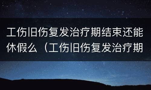 工伤旧伤复发治疗期结束还能休假么（工伤旧伤复发治疗期结束还能休假么知乎）