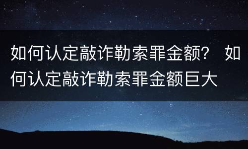 如何认定敲诈勒索罪金额？ 如何认定敲诈勒索罪金额巨大