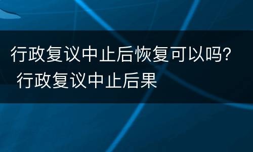 行政复议中止后恢复可以吗？ 行政复议中止后果