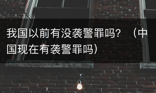 我国以前有没袭警罪吗？（中国现在有袭警罪吗）