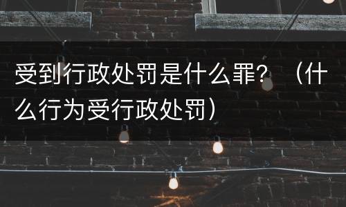 受到行政处罚是什么罪？（什么行为受行政处罚）