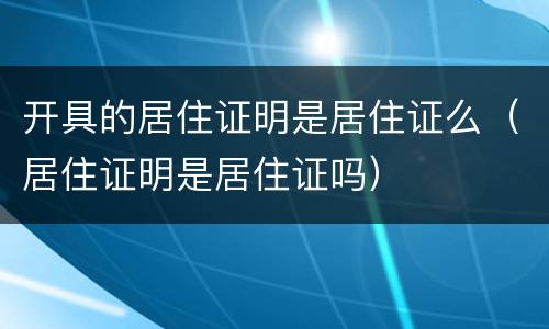 开具的居住证明是居住证么（居住证明是居住证吗）