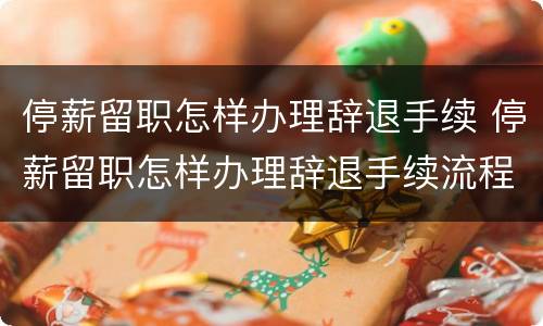 停薪留职怎样办理辞退手续 停薪留职怎样办理辞退手续流程