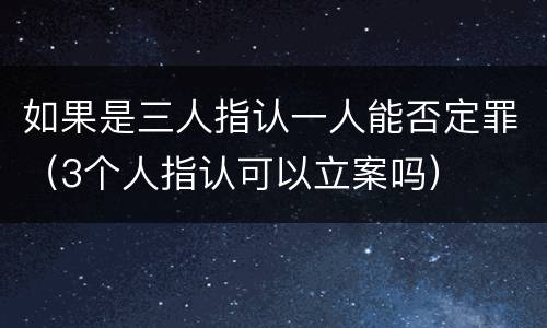 如果是三人指认一人能否定罪（3个人指认可以立案吗）