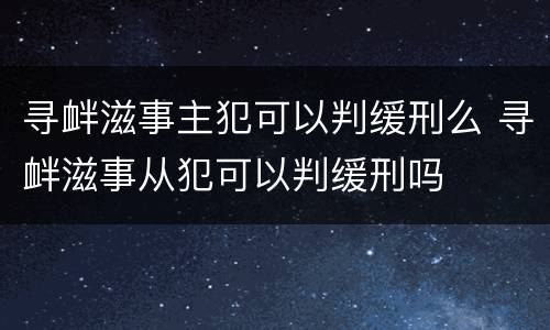 寻衅滋事主犯可以判缓刑么 寻衅滋事从犯可以判缓刑吗