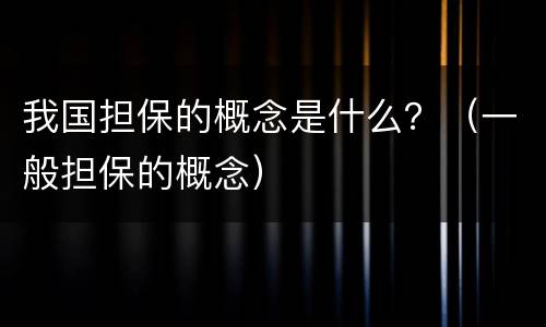 我国担保的概念是什么？（一般担保的概念）