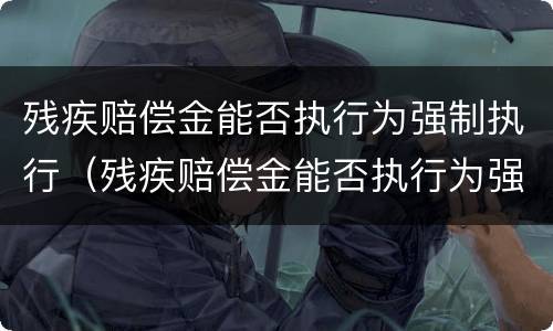 残疾赔偿金能否执行为强制执行（残疾赔偿金能否执行为强制执行案例）