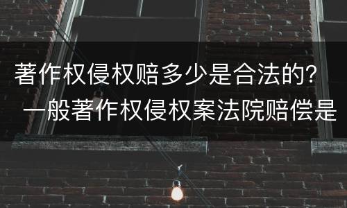 著作权侵权赔多少是合法的？ 一般著作权侵权案法院赔偿是多少