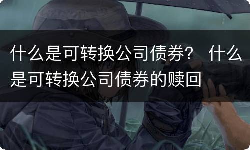 什么是可转换公司债券？ 什么是可转换公司债券的赎回