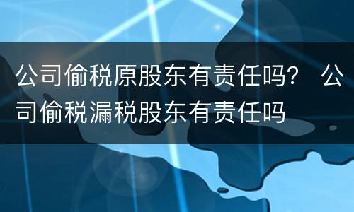 公司偷税原股东有责任吗？ 公司偷税漏税股东有责任吗