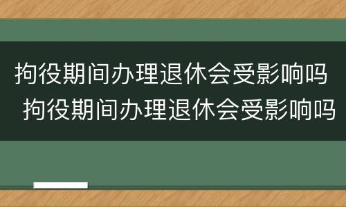 拘役期间办理退休会受影响吗 拘役期间办理退休会受影响吗现在