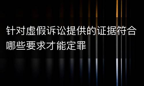 针对虚假诉讼提供的证据符合哪些要求才能定罪